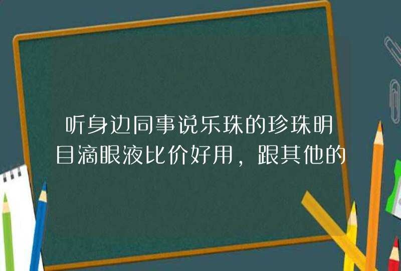 听身边同事说乐珠的珍珠明目滴眼液比价好用，跟其他的珍珠明目滴眼液相比好在哪里？,第1张