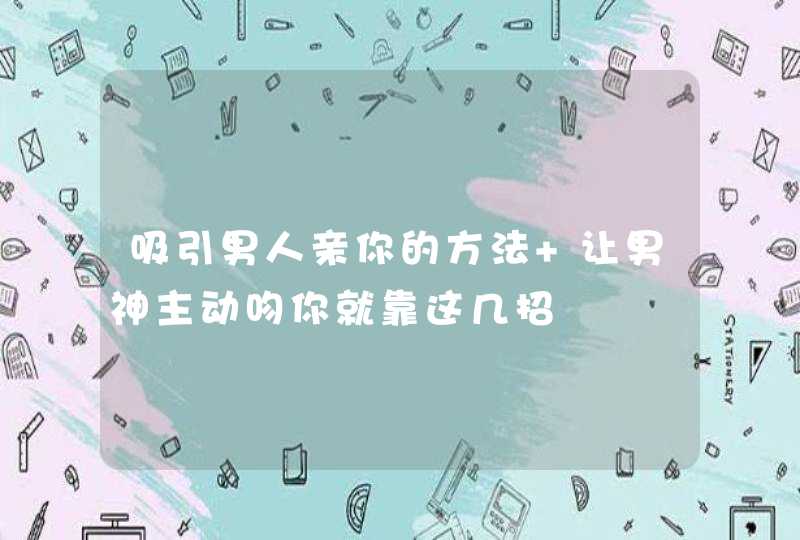 吸引男人亲你的方法 让男神主动吻你就靠这几招,第1张