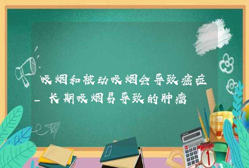 吸烟和被动吸烟会导致癌症_长期吸烟易导致的肿瘤,第1张