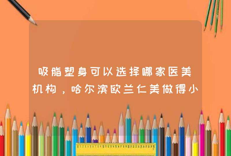 吸脂塑身可以选择哪家医美机构，哈尔滨欧兰仁美做得小腿吸脂怎么样，技术好吗,第1张