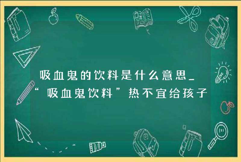 吸血鬼的饮料是什么意思_“吸血鬼饮料”热不宜给孩子喝,第1张