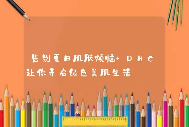 告别夏日肌肤烦恼 DHC让你开启绿色美肌生活,第1张