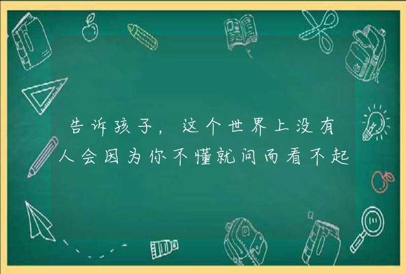 告诉孩子，这个世界上没有人会因为你不懂就问而看不起你！,第1张