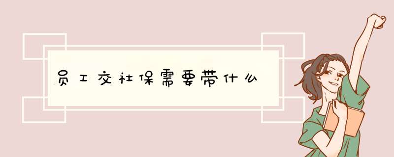 员工交社保需要带什么,第1张