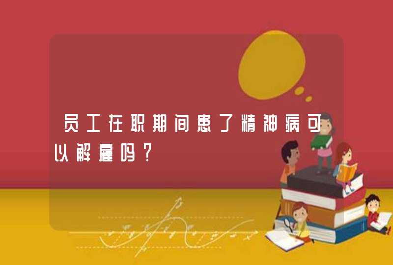 员工在职期间患了精神病可以解雇吗？,第1张