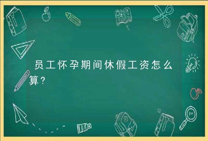 员工怀孕期间休假工资怎么算?,第1张