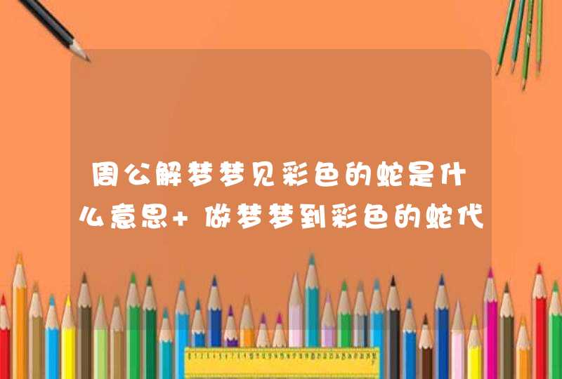 周公解梦梦见彩色的蛇是什么意思 做梦梦到彩色的蛇代表什么？好不好,第1张