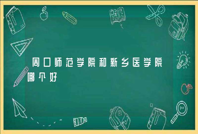 周口师范学院和新乡医学院哪个好,第1张