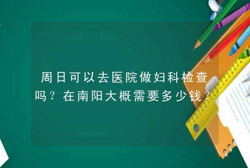 周日可以去医院做妇科检查吗？在南阳大概需要多少钱？,第1张