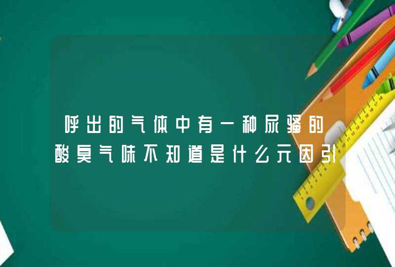 呼出的气体中有一种尿骚的酸臭气味不知道是什么元因引起的,第1张