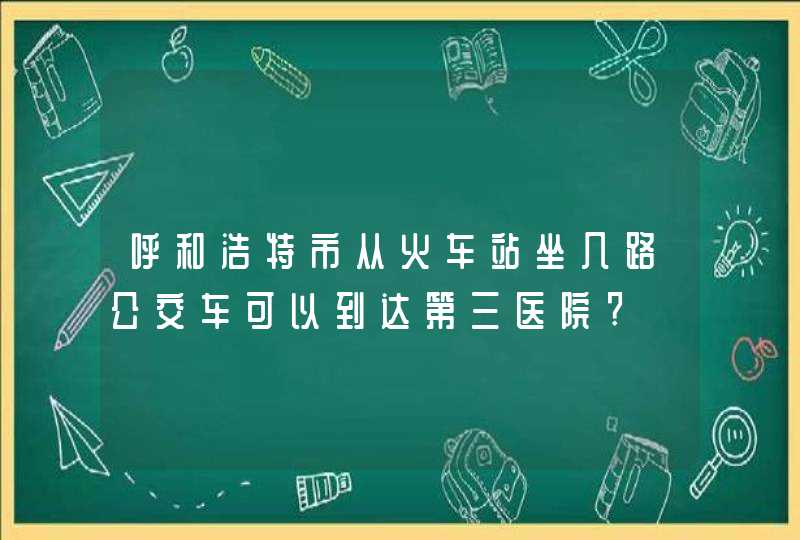 呼和浩特市从火车站坐几路公交车可以到达第三医院?,第1张