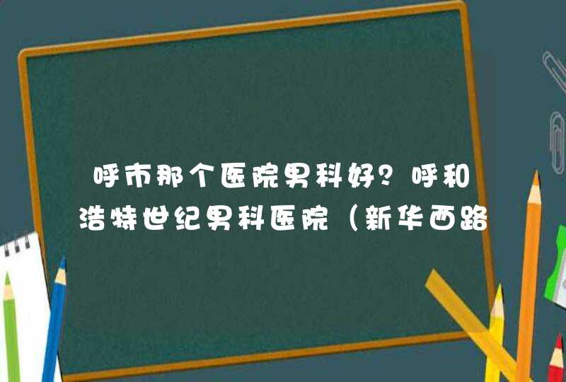 呼市那个医院男科好？呼和浩特世纪男科医院（新华西路）挺好,第1张