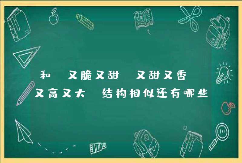 和“又脆又甜、又甜又香、又高又大”结构相似还有哪些四字词语？,第1张