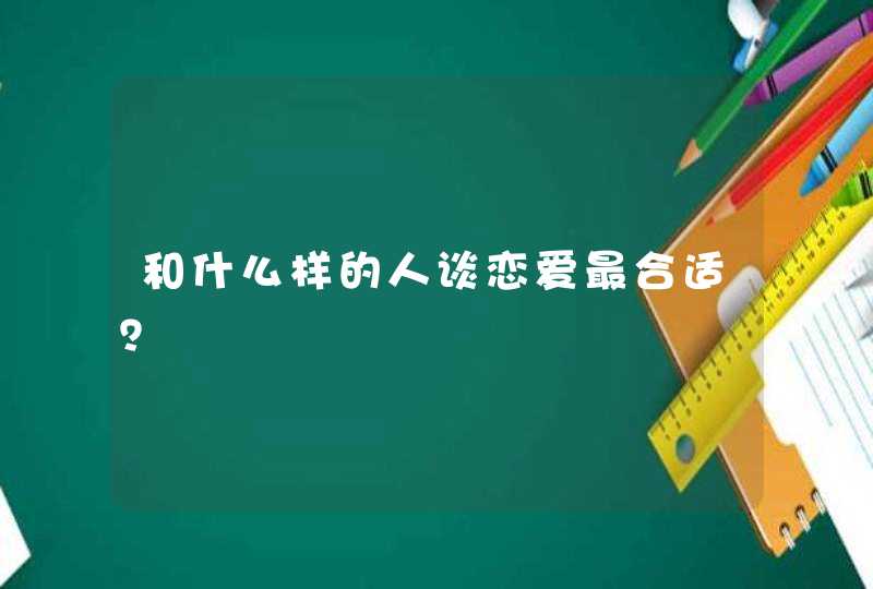 和什么样的人谈恋爱最合适？,第1张