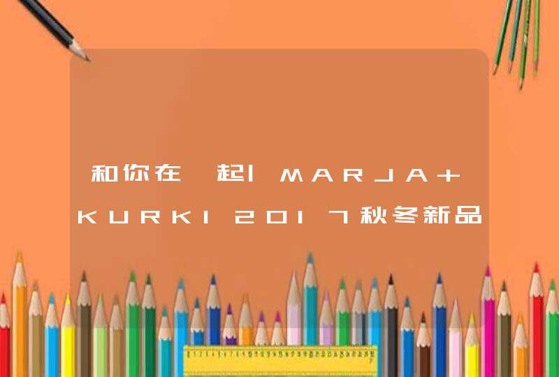 和你在一起|MARJA KURKI2017秋冬新品发布会,第1张