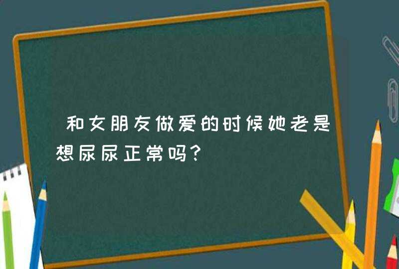 和女朋友做爱的时候她老是想尿尿正常吗?,第1张