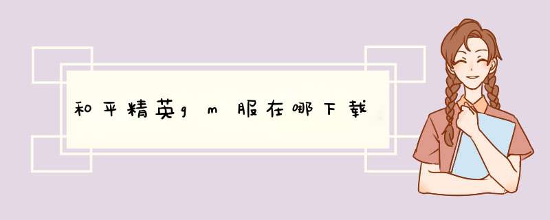 和平精英gm服在哪下载,第1张