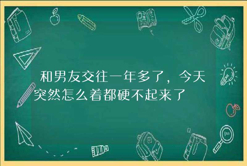 和男友交往一年多了，今天突然怎么着都硬不起来了,第1张