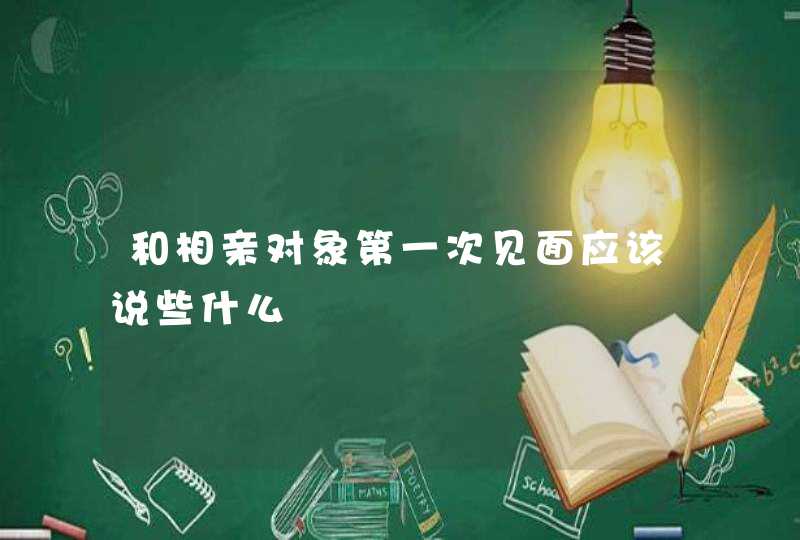 和相亲对象第一次见面应该说些什么,第1张