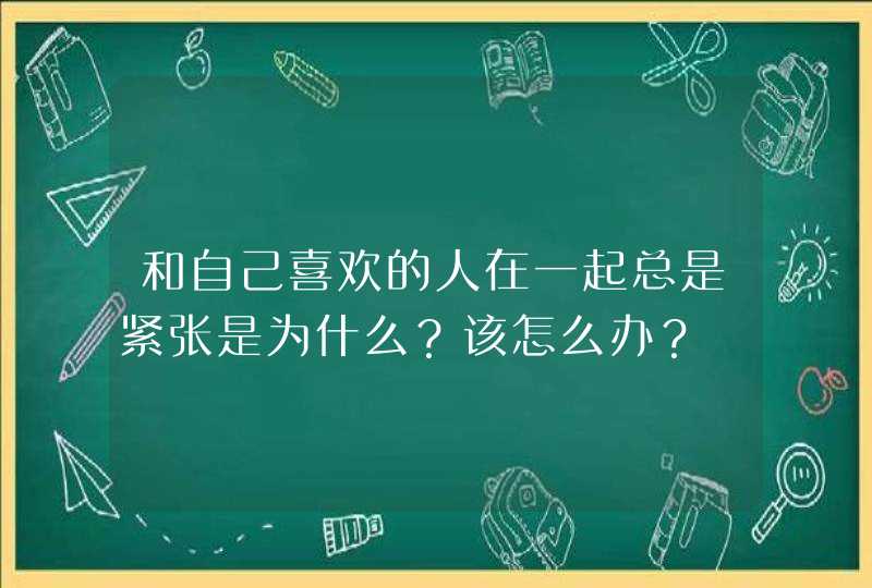 和自己喜欢的人在一起总是紧张是为什么？该怎么办？,第1张