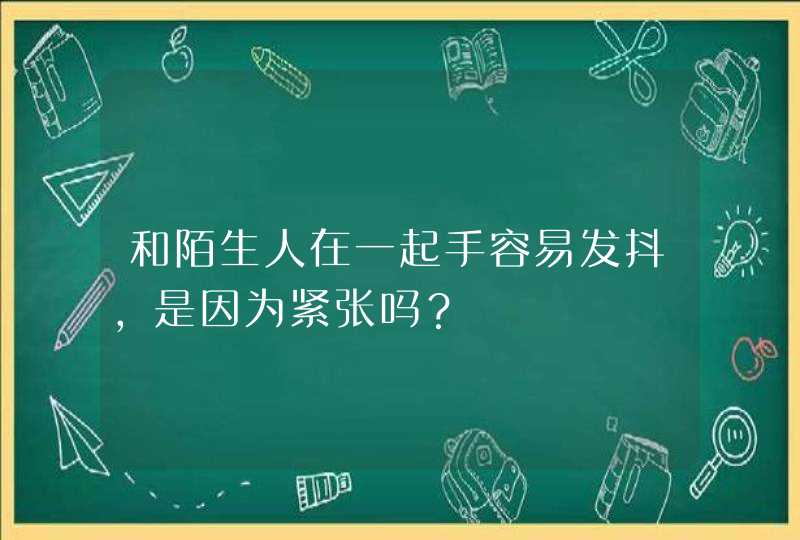 和陌生人在一起手容易发抖，是因为紧张吗？,第1张