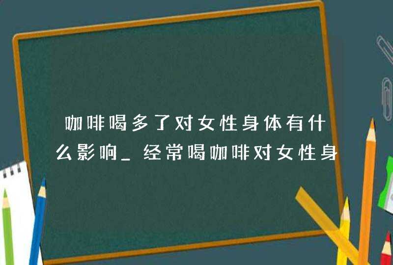 咖啡喝多了对女性身体有什么影响_经常喝咖啡对女性身体有没有影响,第1张