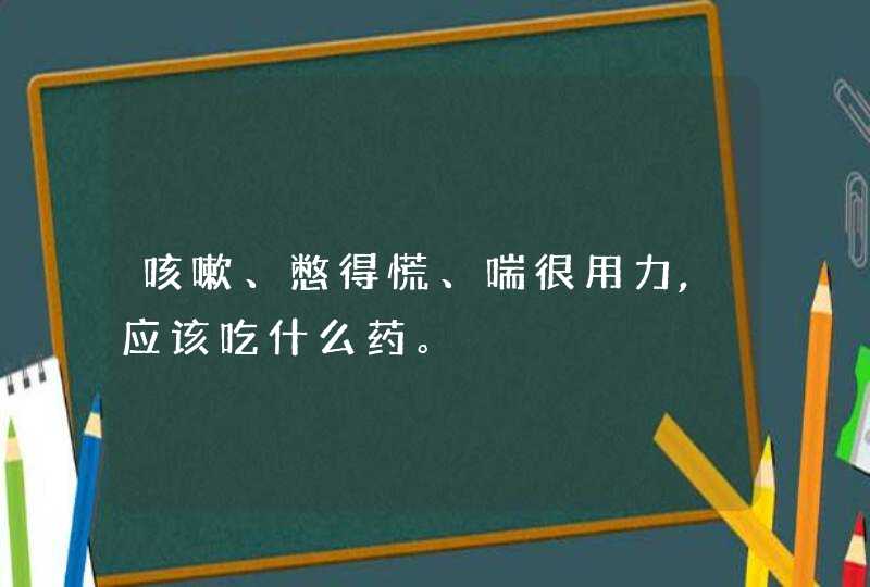 咳嗽、憋得慌、喘很用力,应该吃什么药。,第1张