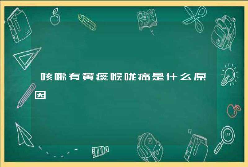 咳嗽有黄痰喉咙痛是什么原因,第1张