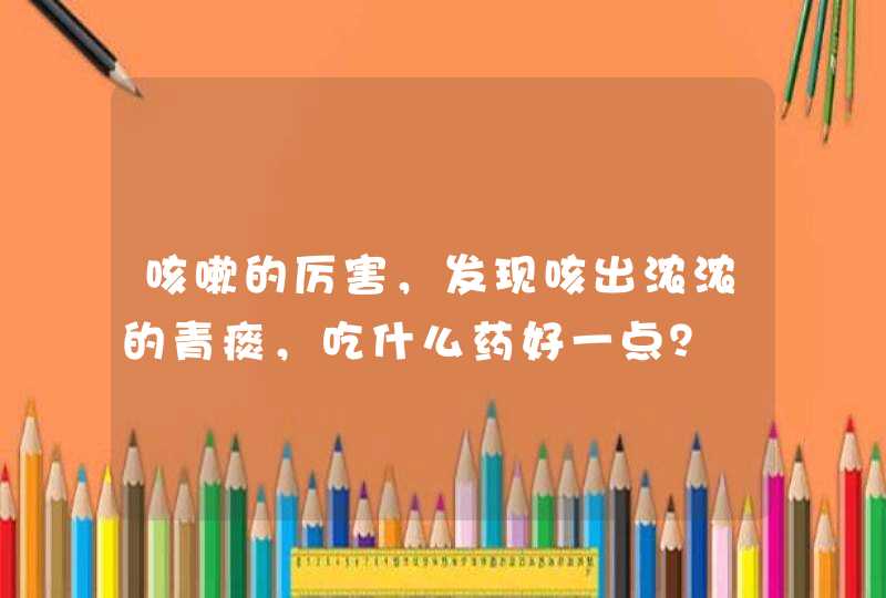 咳嗽的厉害，发现咳出浓浓的青痰，吃什么药好一点？,第1张