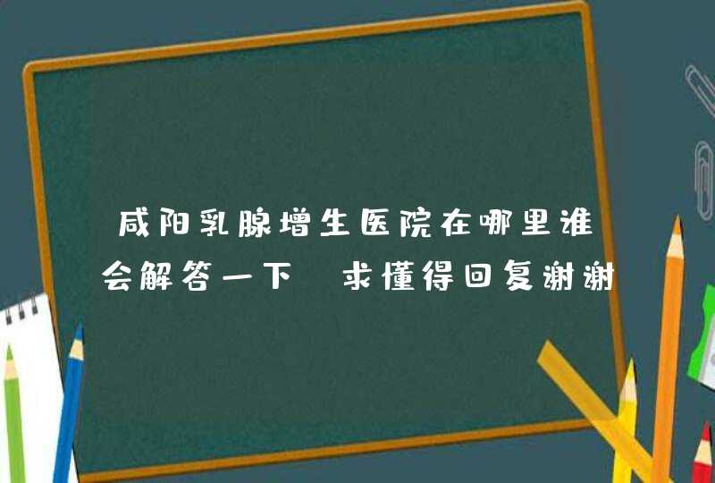 咸阳乳腺增生医院在哪里谁会解答一下？求懂得回复谢谢您的回答!!!!,第1张