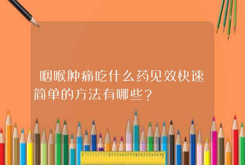 咽喉肿痛吃什么药见效快速简单的方法有哪些？,第1张