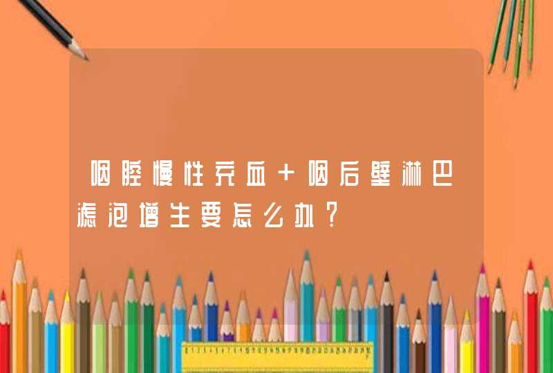 咽腔慢性充血 咽后壁淋巴滤泡增生要怎么办？,第1张