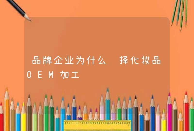 品牌企业为什么选择化妆品OEM加工,第1张