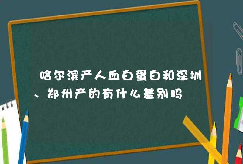 哈尔滨产人血白蛋白和深圳、郑州产的有什么差别吗,第1张