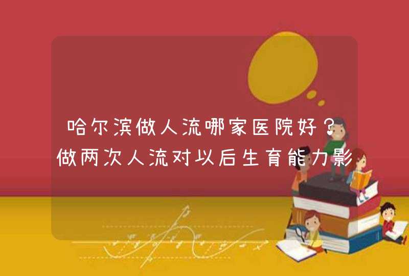 哈尔滨做人流哪家医院好？做两次人流对以后生育能力影响大吗？,第1张