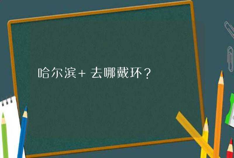 哈尔滨 去哪戴环？,第1张