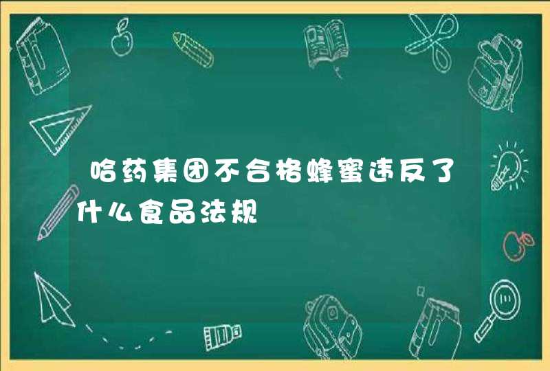 哈药集团不合格蜂蜜违反了什么食品法规,第1张