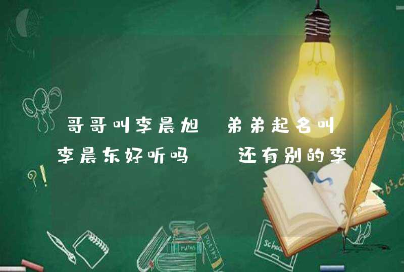 哥哥叫李晨旭，弟弟起名叫李晨东好听吗 ，还有别的李晨之类好的名字吗,第1张