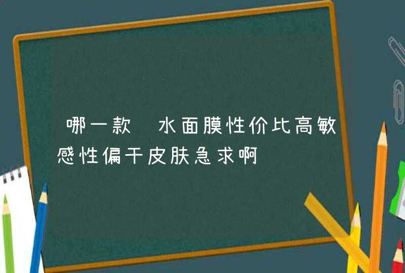 哪一款补水面膜性价比高敏感性偏干皮肤急求啊,第1张