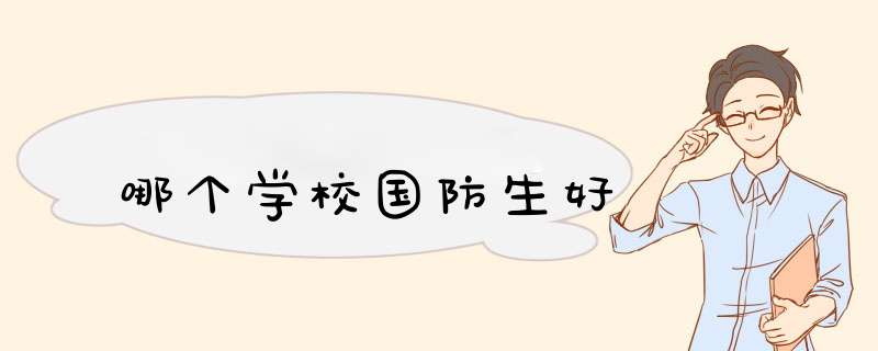 哪个学校国防生好,第1张 哪个学校国防生好,第1张