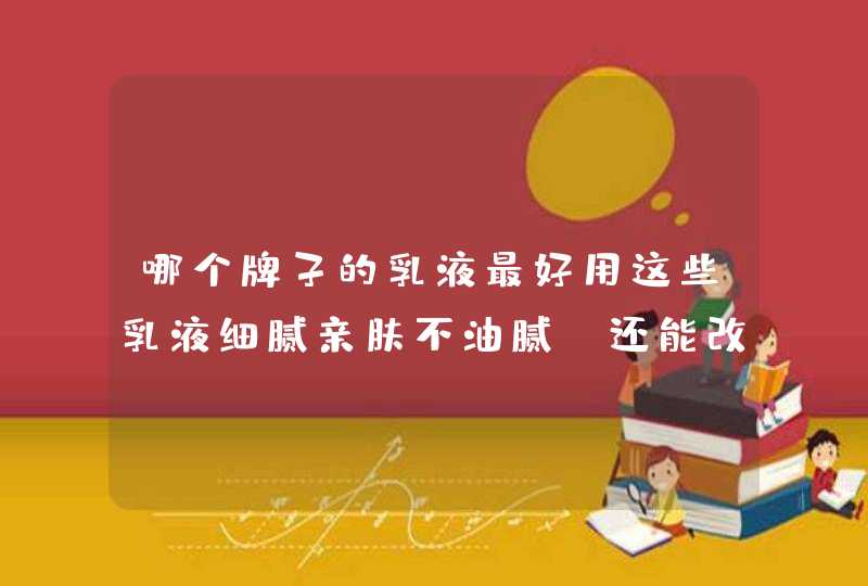 哪个牌子的乳液最好用这些乳液细腻亲肤不油腻，还能改善痘痘肌,第1张