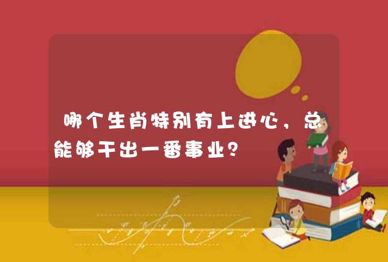 哪个生肖特别有上进心，总能够干出一番事业？,第1张