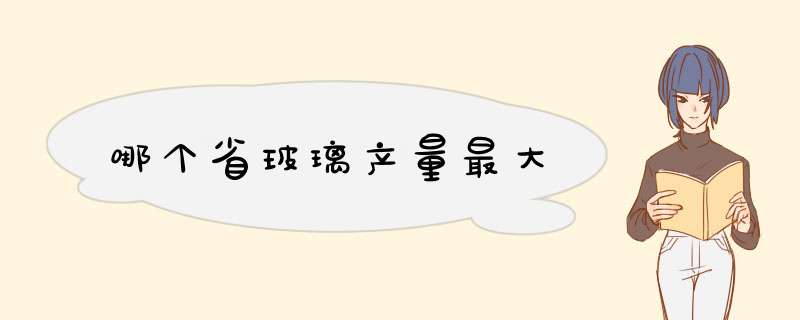 哪个省玻璃产量最大,第1张 哪个省玻璃产量最大,第1张