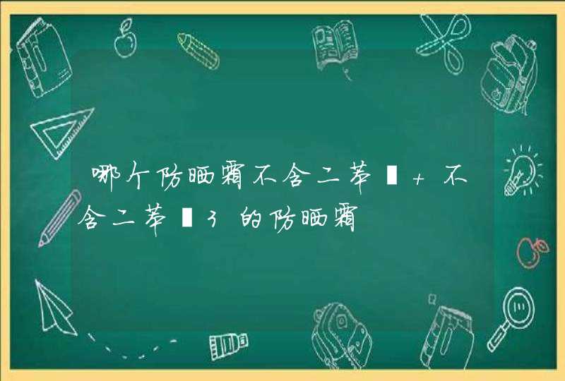 哪个防晒霜不含二苯酮 不含二苯酮3的防晒霜,第1张