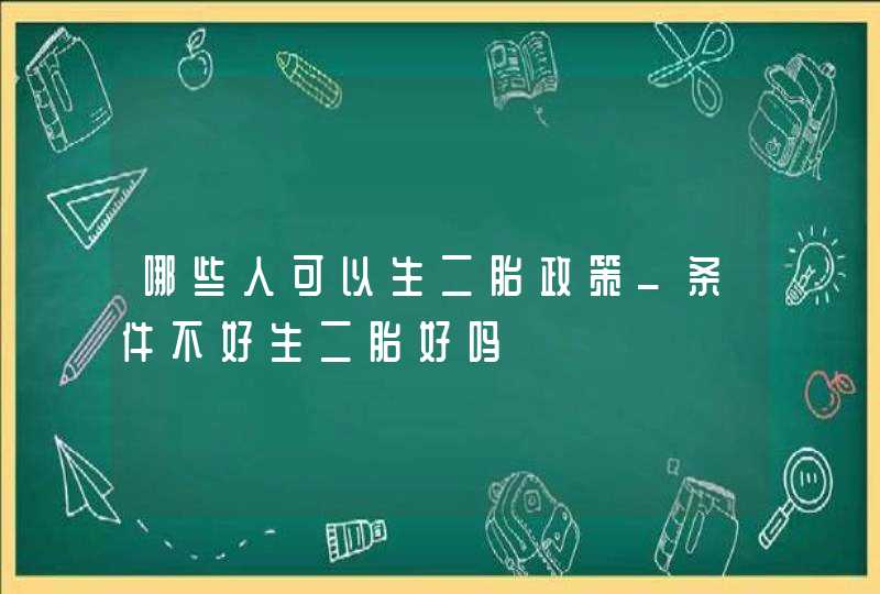 哪些人可以生二胎政策_条件不好生二胎好吗,第1张