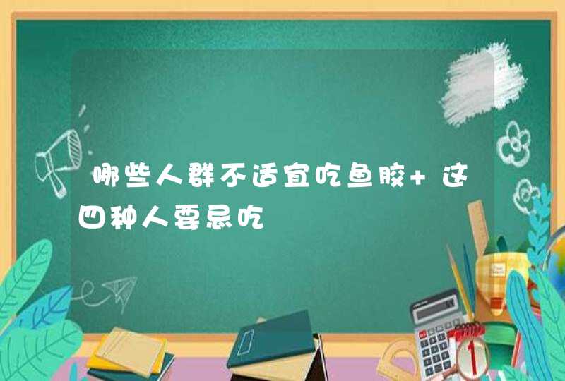 哪些人群不适宜吃鱼胶 这四种人要忌吃,第1张