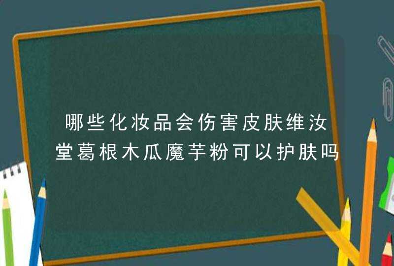 哪些化妆品会伤害皮肤维汝堂葛根木瓜魔芋粉可以护肤吗,第1张