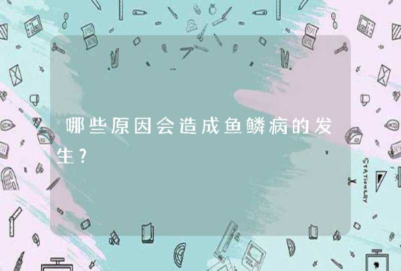 哪些原因会造成鱼鳞病的发生？,第1张