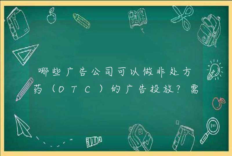 哪些广告公司可以做非处方药（OTC）的广告投放?需要什么资质?请详细说明。,第1张