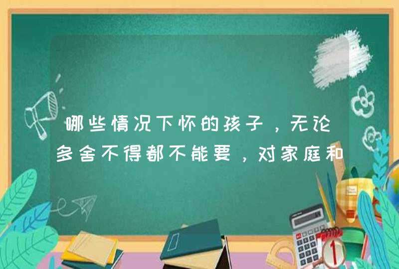 哪些情况下怀的孩子，无论多舍不得都不能要，对家庭和孩子没好处？,第1张